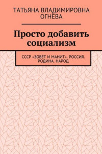 Книга Просто добавить социализм. СССР «зовёт и манит». Россия. Родина. Народ