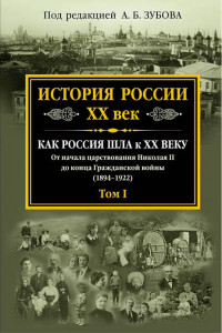 Книга История России XX век. Как Россия шла к ХХ веку. От начала царствования Николая II до конца Гражданской войны (1894-1922). Том I