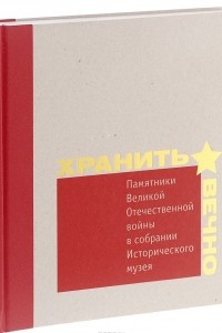 Книга Хранить вечно. Памятники Великой Отечественной войны в собрании Исторического музея