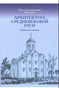 Книга Архитектура средневековой Руси. Избранные статьи. К 100-летию со дня рождения