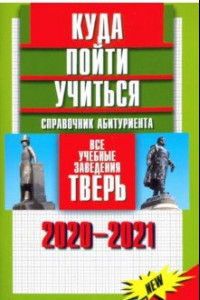 Книга Куда пойти учиться. Справочник абитуриента. Все учебные заведения. Тверь 2020-2021