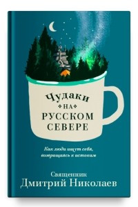 Книга Чудаки на Русском Севере. Как люди ищут себя, возвращаясь к истокам