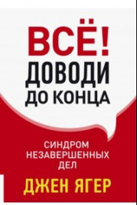 Книга Всё! Доводи до конца: синдром незавершенных дел