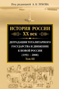 Книга История России ХХ век. Деградация тоталитарного государства и движение к новой России (1953 — 2008). Том III