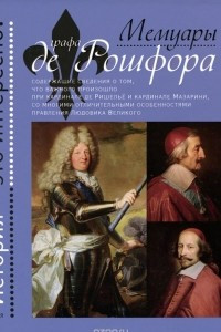 Книга Мемуары графа де Рошфора, содержащие сведения о том, что важного произошло при кардинале де Ришельё и кардинале Мазарини, со многими отличительными особенностями правления Людовика Великого