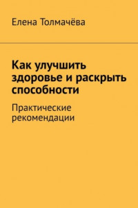 Книга Как улучшить здоровье и раскрыть способности. Практические рекомендации