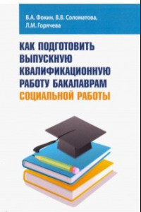 Книга Как подготовить выпускную квалификационную работу бакалаврам социальной работы. Учебное пособие