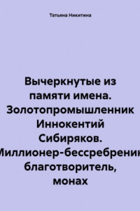 Книга Вычеркнутые из памяти имена. Золотопромышленник Иннокентий Сибиряков. Миллионер-бессребреник, благотворитель, монах