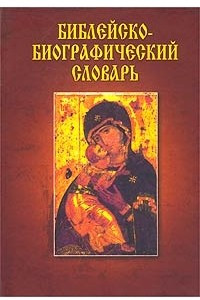 Книга Библейско-биографический словарь, или Жизнеописания всех лиц, упоминаемых в священных книгах Ветхого и Нового Заветов, и других имевших какое-либо влияние на распространение Церкви Божией на земле