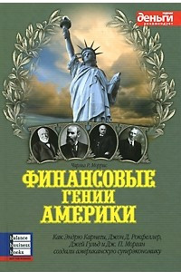 Книга Финансовые гении Америки. Как Эндрю Карнеги, Джон Д. Рокфеллер, Джей Гульд и Дж. П. Морган создали американскую суперэкономику