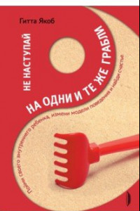 Книга Не наступай на одни и те же грабли. Пойми своего внутреннего ребенка, измени модели поведения