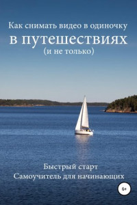 Книга Как снимать видео в одиночку в путешествиях и не только. Быстрый старт. Самоучитель для начинающих