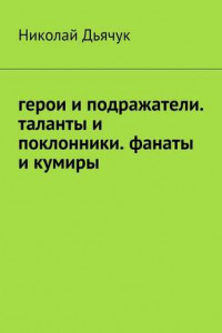 Книга Герои и подражатели. Таланты и поклонники. Фанаты и кумиры