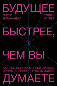 Книга Будущее быстрее, чем вы думаете. Как технологии меняют бизнес, промышленность и нашу жизнь