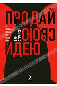 Книга Продай свою идею! Как с выгодой преподносить свои креативные идеи боссу, клиентам и другим людям