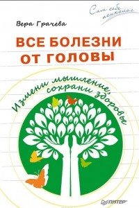 Книга Все болезни от головы. Измени мышление, сохрани здоровье