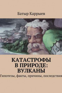 Книга Катастрофы в природе: вулканы. Гипотезы, факты, причины, последствия