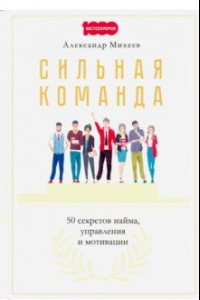 Книга Сильная команда. 50 секретов найма, управления и мотивации