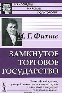 Книга Замкнутое торговое государство. Философский проект, служащий дополнением к науке о праве и попыткой построения грядущей политики