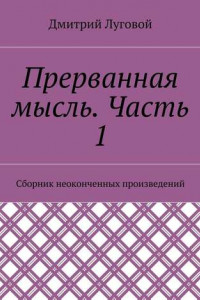 Книга Прерванная мысль. Часть 1. Сборник неоконченных произведений