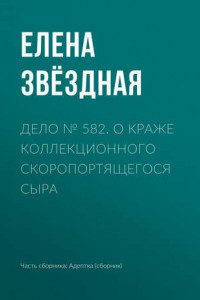 Книга Дело № 582. О краже коллекционного скоропортящегося сыра