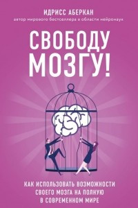 Книга Свободу мозгу! Как использовать возможности своего мозга на полную в современном мире