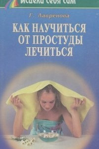 Книга Как научиться от простуды лечиться