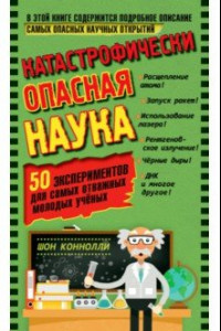 Книга Катастрофически опасная наука. 50 экспериментов для самых отважных молодых ученых