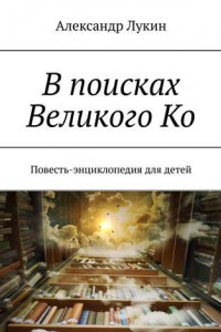 Книга В поисках Великого Ко. Повесть-энциклопедия для детей