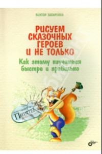 Книга Рисуем сказочных героев и не только. Как этому научиться быстро и правильно