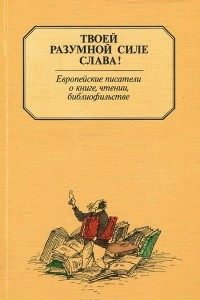 Книга Твоей разумной силе слава! Европейские писатели о книге, чтении, библиофильстве