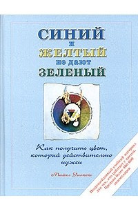 Книга Синий и желтый не дают зеленый. Как получить цвет, который действительно нужен