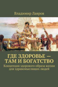 Книга Где здоровье – там и богатство. Концепция здорового образа жизни для здравомыслящих людей