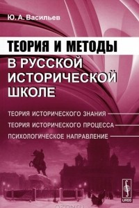 Книга Теория и методы в русской исторической школе. Теория исторического знания, теория исторического процесса, психологическое направление