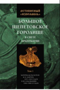 Книга Летописный «Изяславль». Большое Шепетовское городище в свете археологии. Том I. Материалы раскопок