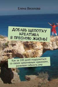 Книга Добавь щепотку креатива в пресную жизнь! Как за 100 дней подружиться со своим креативным «джином», развивая гибкость ума