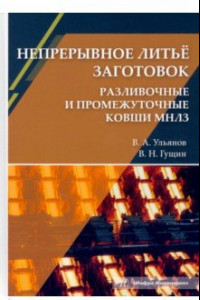 Книга Непрерывное литьё заготовок. Разливочные и промежуточные ковши МНЛЗ. Учебное пособие