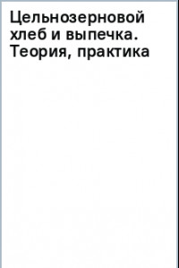 Книга Цельнозерновой хлеб и выпечка. Теория, практика, рецепты