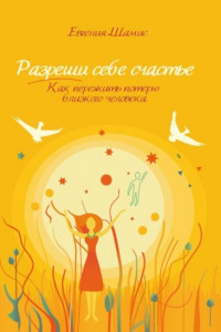 Книга Разреши себе счастье. Как пережить потерю близкого человека