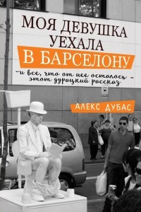 Книга Моя девушка уехала в Барселону, и все, что от нее осталось, - этот дурацкий рассказ