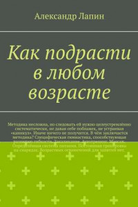 Книга Как подрасти в любом возрасте. Методика несложна, но следовать ей нужно целеустремлённо систематически, не давая себе поблажек, не устраивая «каникул». Иначе ничего не получится. В чём заключается методика? Специфическая гимнастика, способствующая развитию