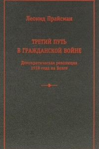 Книга Третий путь в Гражданской войне. Демократическая революция 1918 года на Волге