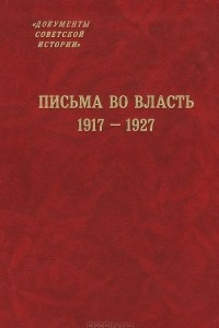 Книга Письма во власть. 1917-1927. Заявления, жалобы, доносы, письма в государственные структуры и большевистским вождям