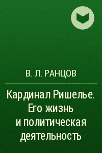 Книга Кардинал Ришелье. Его жизнь и политическая деятельность