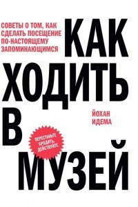 Книга Как ходить в музей. Советы о том, как сделать посещение по-настоящему запоминающимся