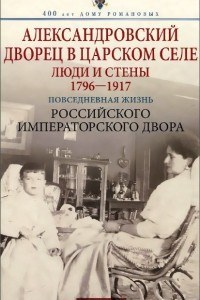 Книга Александровский дворец в царском селе. Люди и стены. 1796-1917. Повседневная жизнь Российского императорского двора