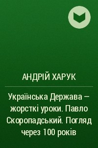 Книга Українська Держава – жорсткі уроки. Павло Скоропадський. Погляд через 100 років