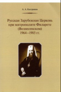 Книга Русская Зарубежная Церковь при митрополите Филарете (Вознесенском). 1964-1985 гг.