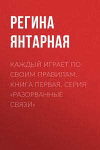 Книга Каждый играет по своим правилам. Книга первая. Серия «Разорванные связи»