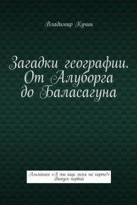 Книга Загадки географии. От Алуборга до Баласагуна. Альманах «А ты ищи меня на карте!» Выпуск первый